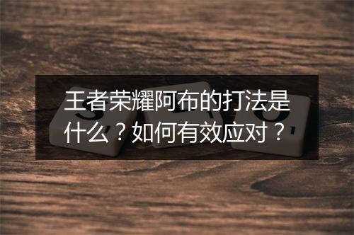王者荣耀阿布的打法是什么？如何有效应对？