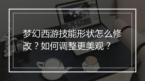 梦幻西游技能形状怎么修改？如何调整更美观？