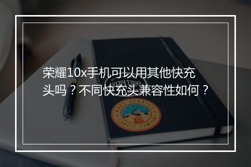 荣耀10x手机可以用其他快充头吗？不同快充头兼容性如何？