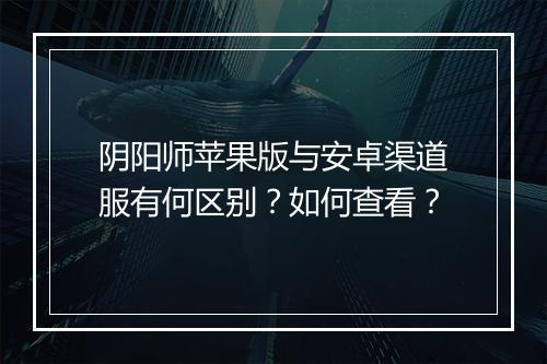 阴阳师苹果版与安卓渠道服有何区别？如何查看？