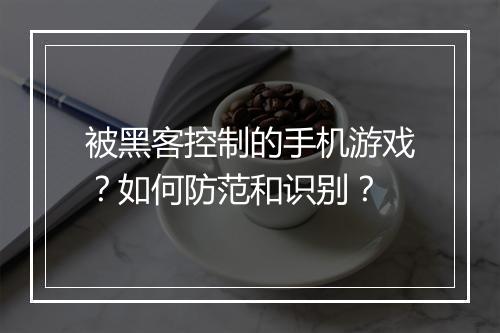 被黑客控制的手机游戏？如何防范和识别？