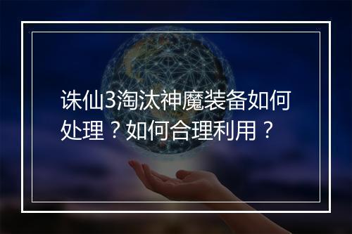 诛仙3淘汰神魔装备如何处理？如何合理利用？