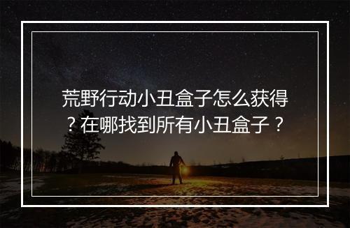 荒野行动小丑盒子怎么获得？在哪找到所有小丑盒子？