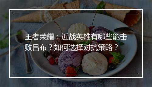 王者荣耀：近战英雄有哪些能击败吕布？如何选择对抗策略？
