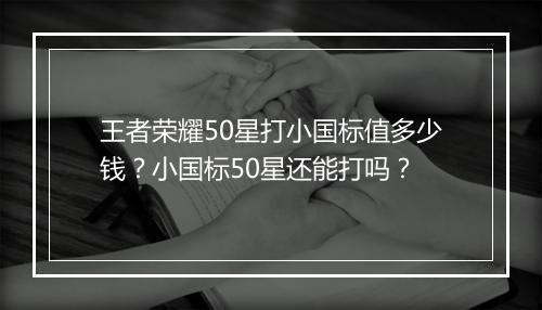 王者荣耀50星打小国标值多少钱？小国标50星还能打吗？