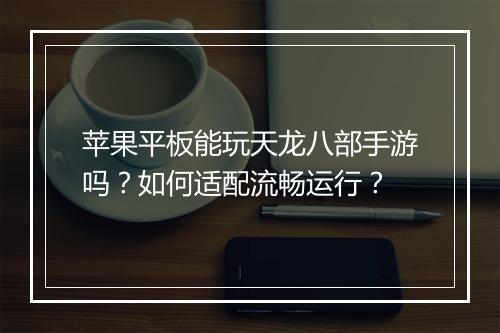 苹果平板能玩天龙八部手游吗？如何适配流畅运行？