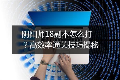 阴阳师18副本怎么打？高效率通关技巧揭秘