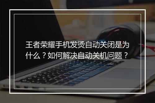 王者荣耀手机发烫自动关闭是为什么？如何解决自动关机问题？