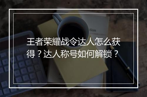 王者荣耀战令达人怎么获得？达人称号如何解锁？