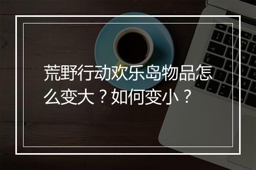 荒野行动欢乐岛物品怎么变大？如何变小？